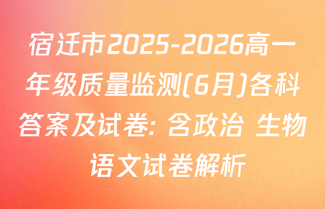 宿迁市2025-2026高一年级质量监测(6月)各科答案及试卷: 含政治 生物 语文试卷解析