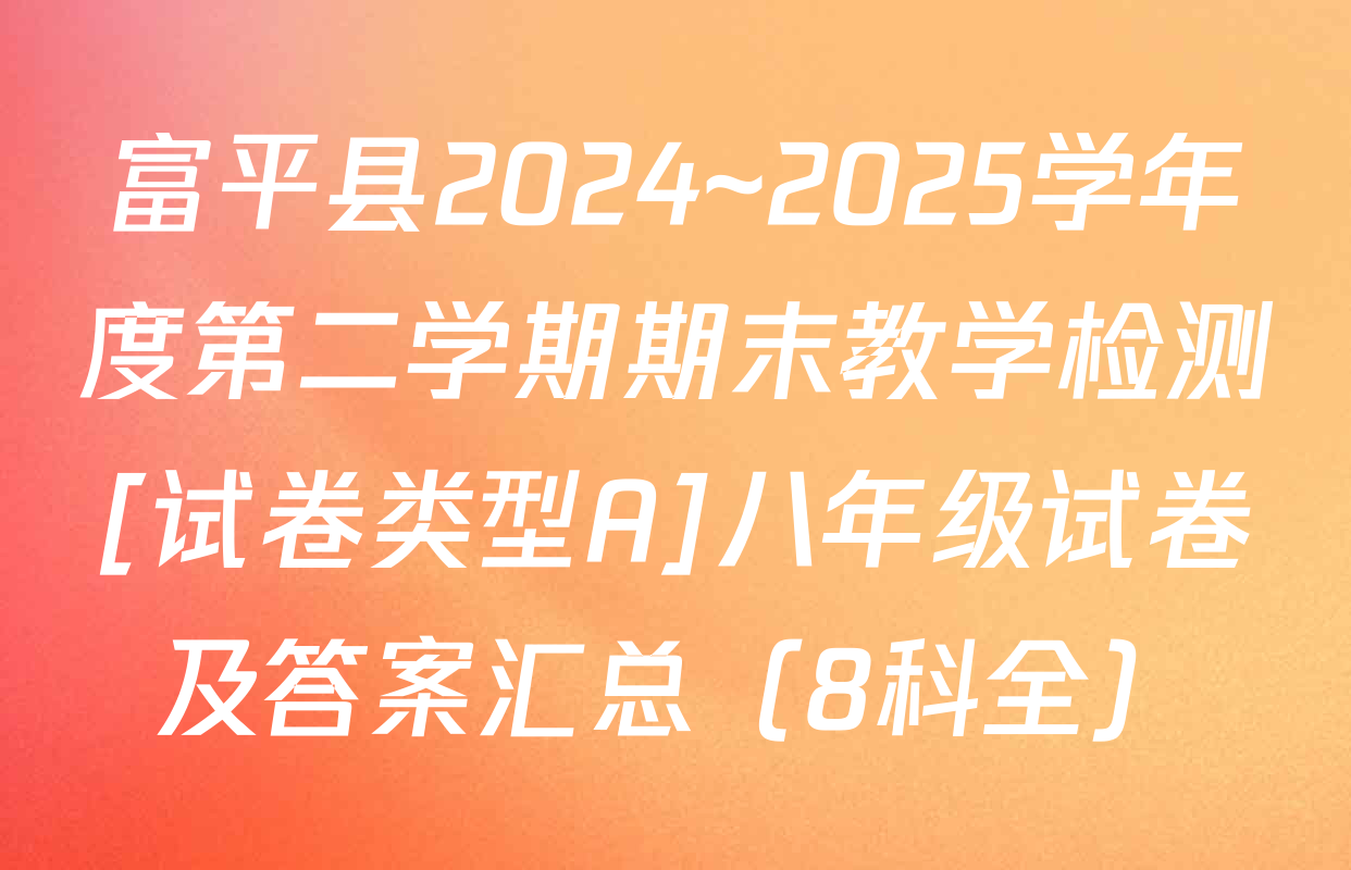 富平县2024~2025学年度第二学期期末教学检测[试卷类型A]八年级试卷及答案汇总（8科全）