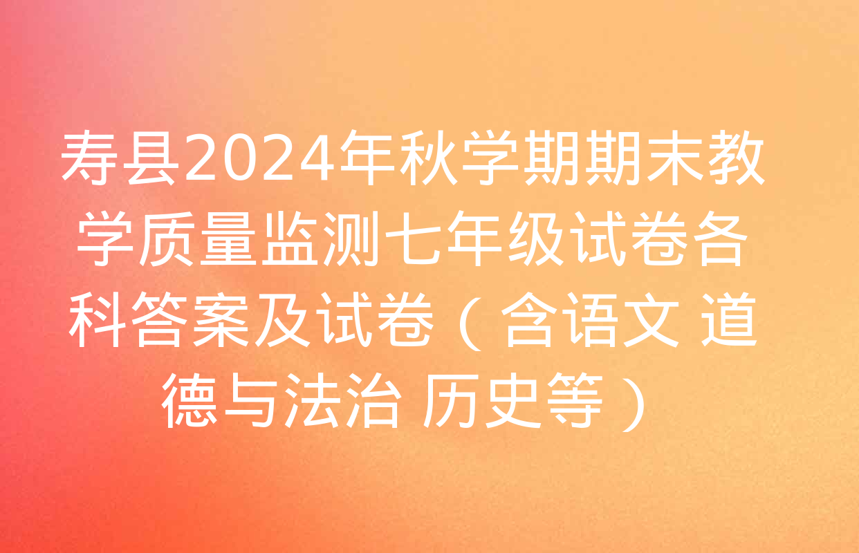 寿县2024年秋学期期末教学质量监测七年级试卷各科答案及试卷（含语文 道德与法治 历史等）