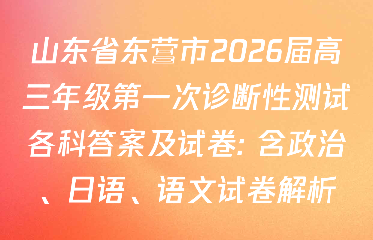 山东省东营市2026届高三年级第一次诊断性测试各科答案及试卷: 含政治、日语、语文试卷解析