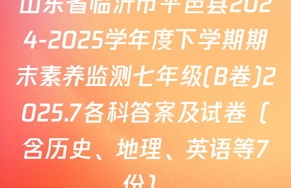 山东省临沂市平邑县2024-2025学年度下学期期末素养监测七年级(B卷)2025.7各科答案及试卷（含历史、地理、英语等7份）