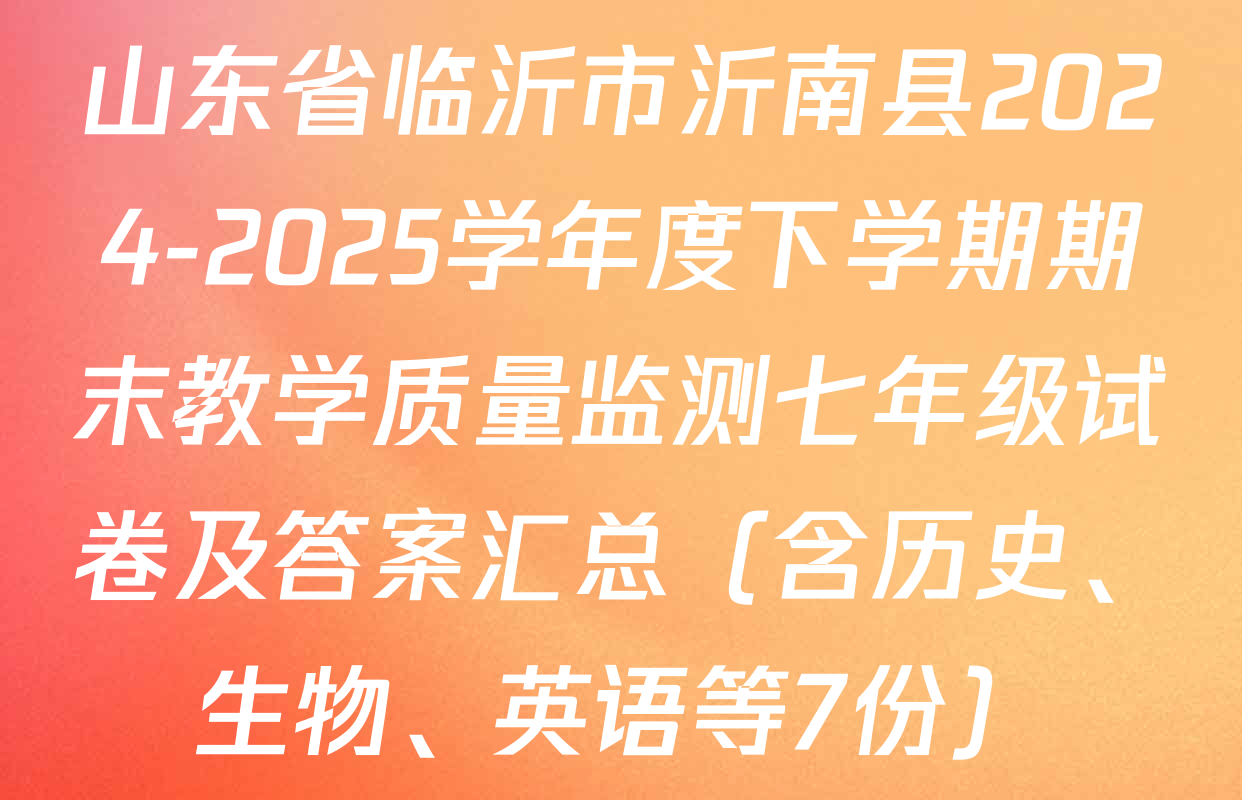 山东省临沂市沂南县2024-2025学年度下学期期末教学质量监测七年级试卷及答案汇总（含历史、生物、英语等7份）