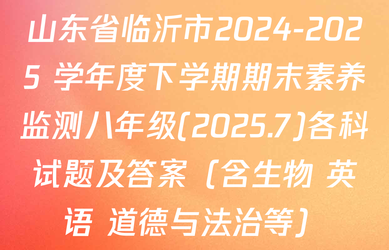 山东省临沂市2024-2025 学年度下学期期末素养监测八年级(2025.7)各科试题及答案（含生物 英语 道德与法治等）