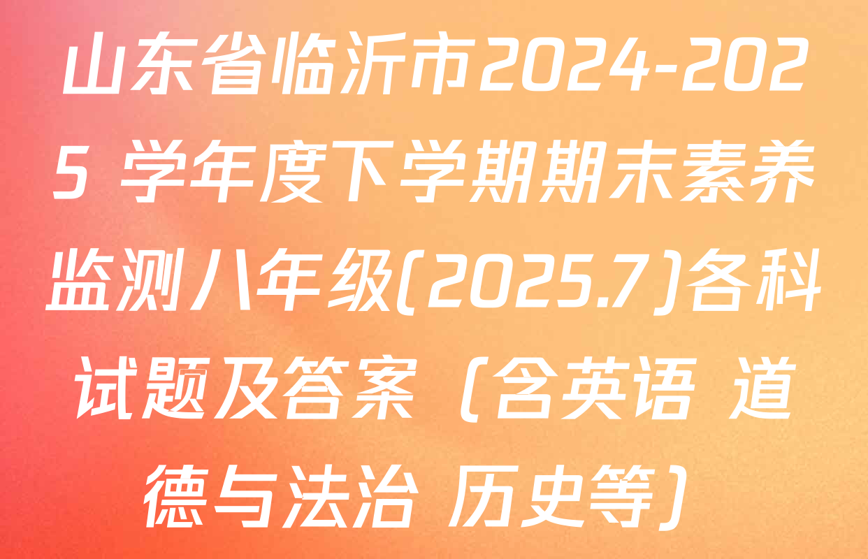 山东省临沂市2024-2025 学年度下学期期末素养监测八年级(2025.7)各科试题及答案（含英语 道德与法治 历史等）