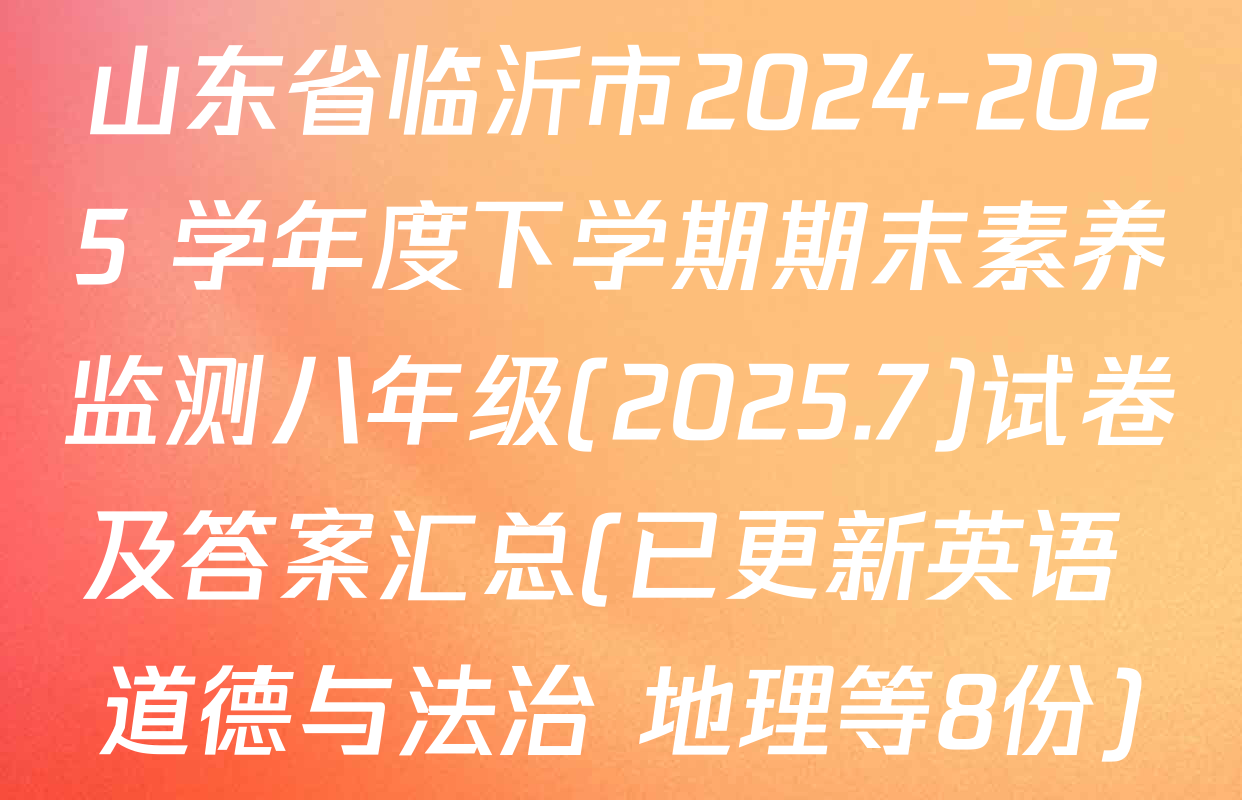 山东省临沂市2024-2025 学年度下学期期末素养监测八年级(2025.7)试卷及答案汇总(已更新英语 道德与法治 地理等8份)