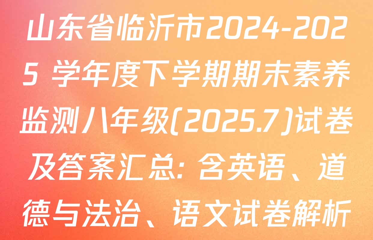 山东省临沂市2024-2025 学年度下学期期末素养监测八年级(2025.7)试卷及答案汇总: 含英语、道德与法治、语文试卷解析