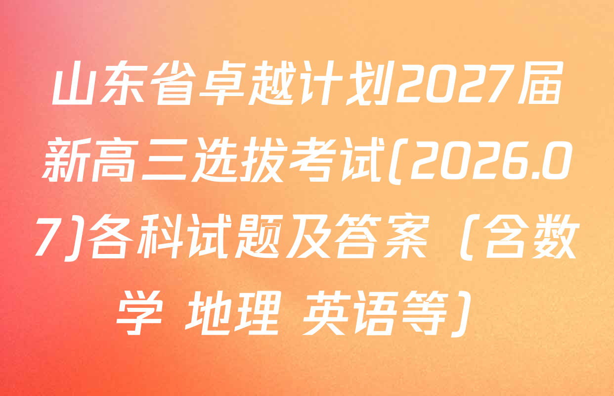 山东省卓越计划2027届新高三选拔考试(2026.07)各科试题及答案（含数学 地理 英语等）