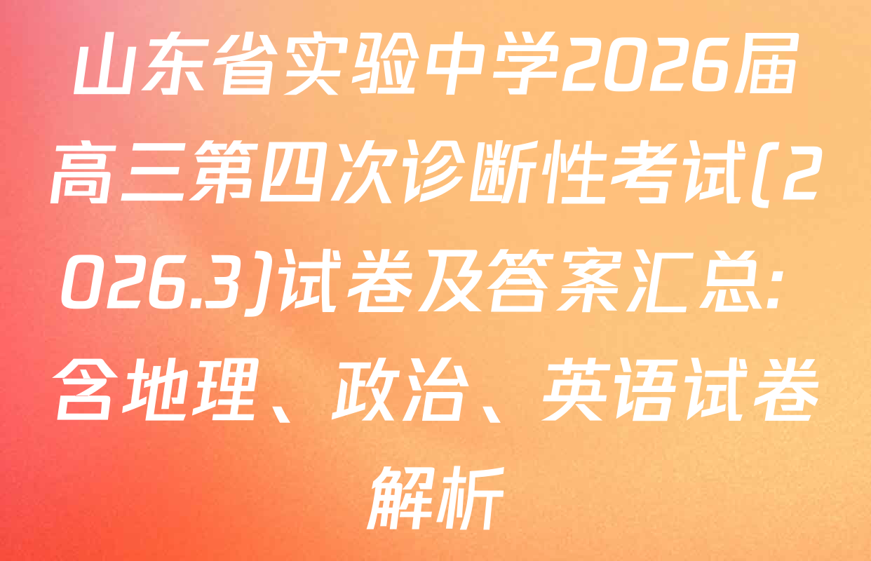 山东省实验中学2026届高三第四次诊断性考试(2026.3)试卷及答案汇总: 含地理、政治、英语试卷解析