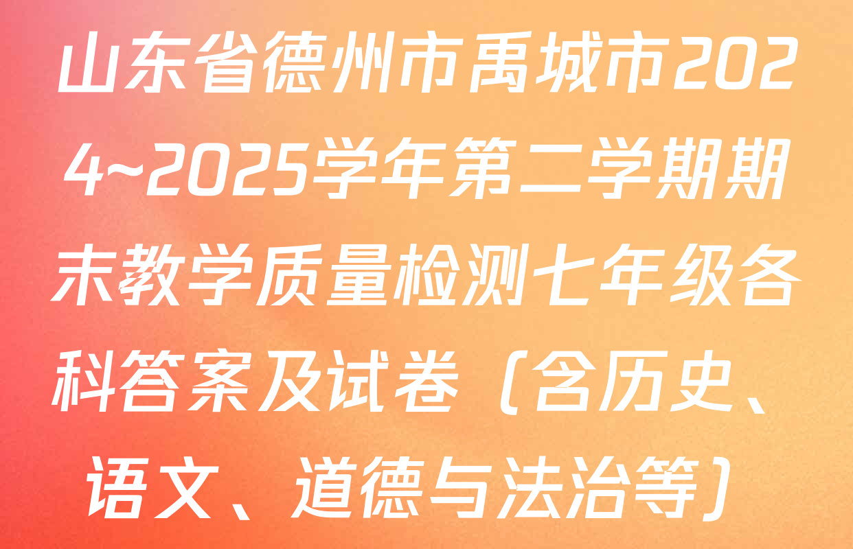 山东省德州市禹城市2024~2025学年第二学期期末教学质量检测七年级各科答案及试卷（含历史、语文、道德与法治等）