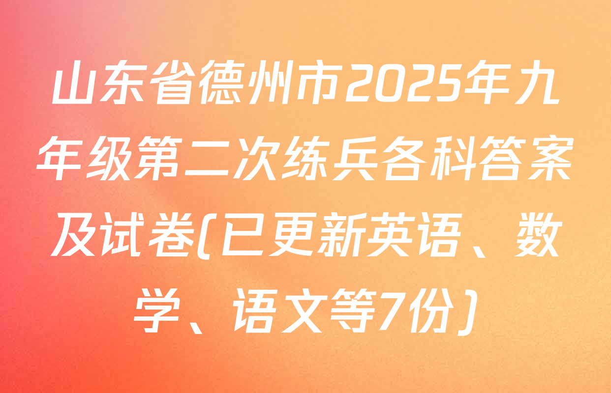 山东省德州市2025年九年级第二次练兵各科答案及试卷(已更新英语、数学、语文等7份)
