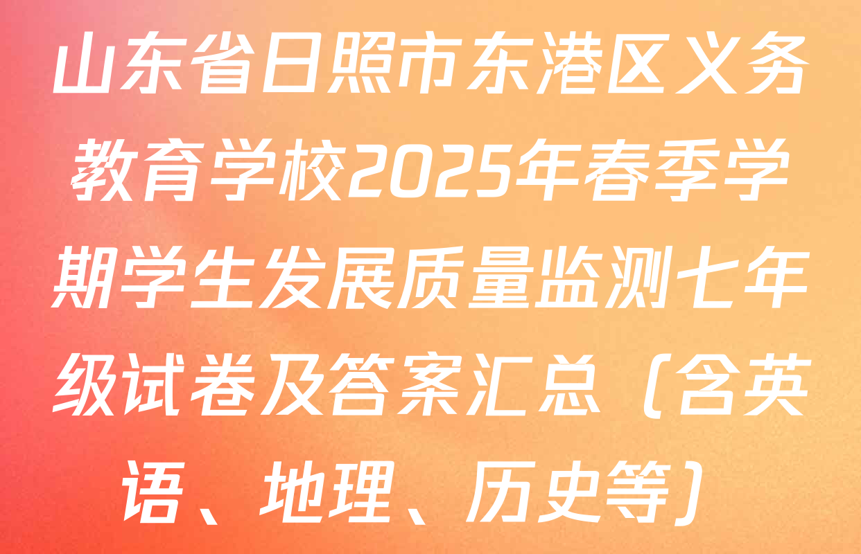 山东省日照市东港区义务教育学校2025年春季学期学生发展质量监测七年级试卷及答案汇总（含英语、地理、历史等）