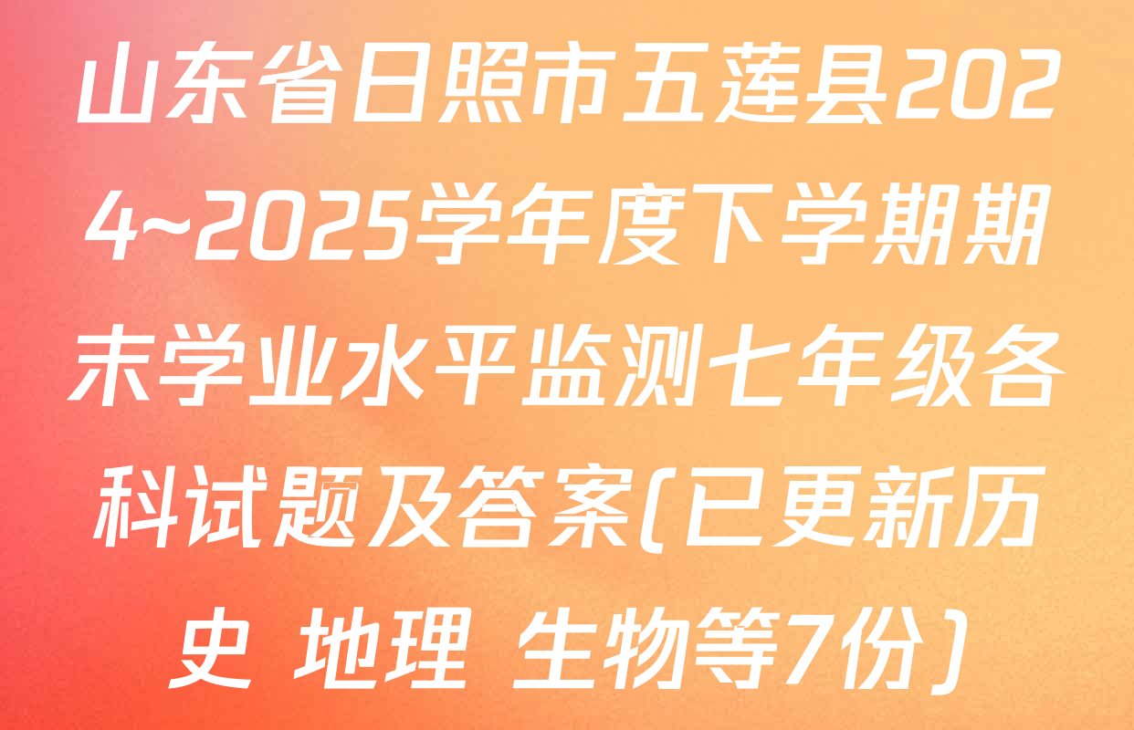 山东省日照市五莲县2024~2025学年度下学期期末学业水平监测七年级各科试题及答案(已更新历史 地理 生物等7份)