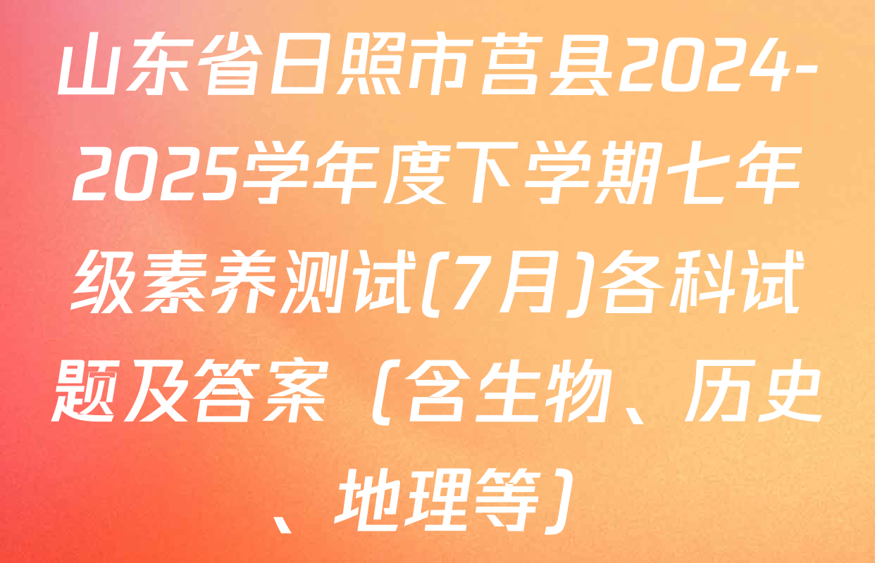 山东省日照市莒县2024-2025学年度下学期七年级素养测试(7月)各科试题及答案（含生物、历史、地理等）