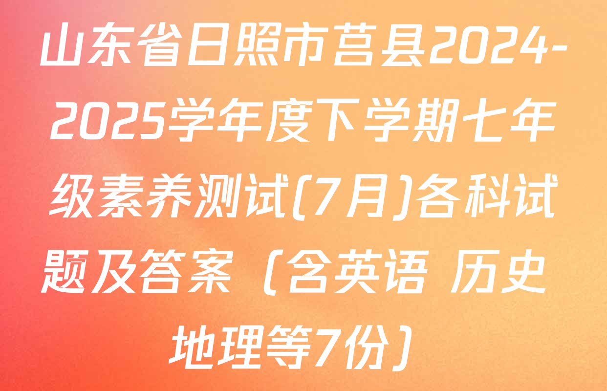 山东省日照市莒县2024-2025学年度下学期七年级素养测试(7月)各科试题及答案（含英语 历史 地理等7份）