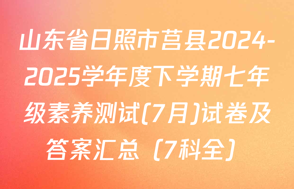 山东省日照市莒县2024-2025学年度下学期七年级素养测试(7月)试卷及答案汇总（7科全）