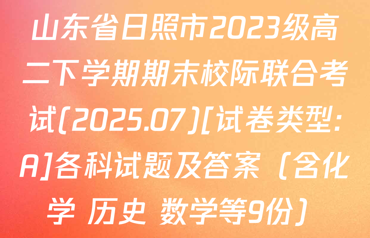 山东省日照市2023级高二下学期期末校际联合考试(2025.07)[试卷类型:A]各科试题及答案（含化学 历史 数学等9份）