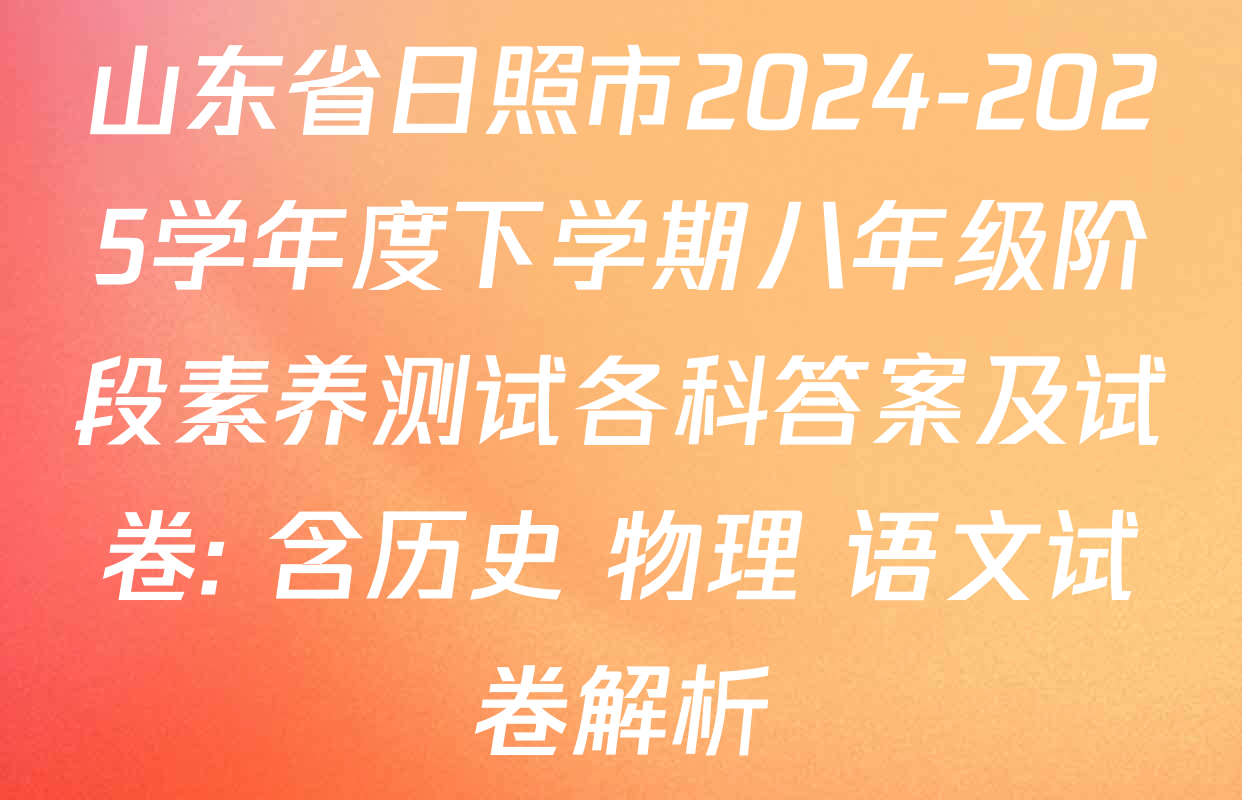 山东省日照市2024-2025学年度下学期八年级阶段素养测试各科答案及试卷: 含历史 物理 语文试卷解析