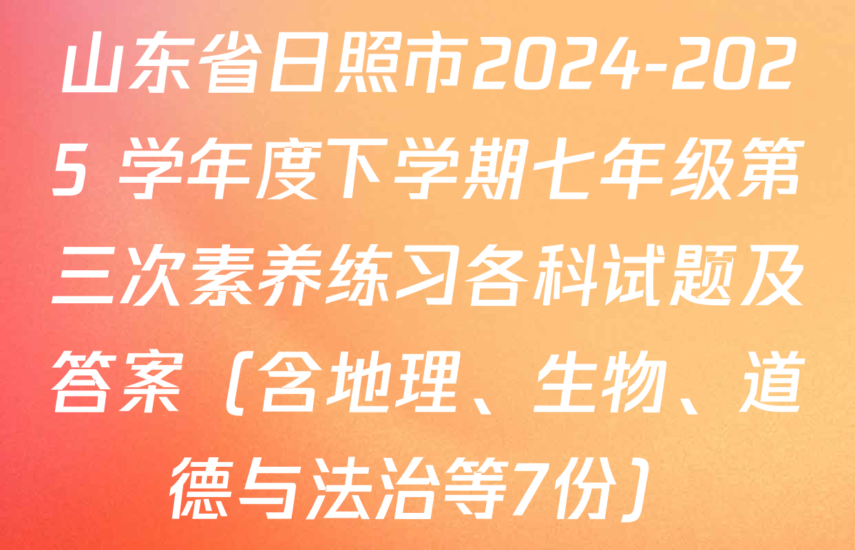 山东省日照市2024-2025 学年度下学期七年级第三次素养练习各科试题及答案（含地理、生物、道德与法治等7份）