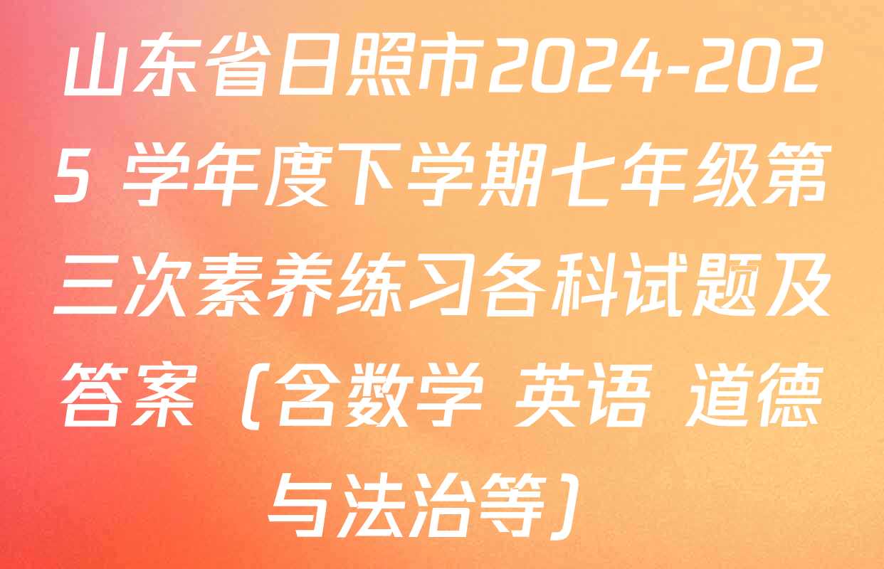 山东省日照市2024-2025 学年度下学期七年级第三次素养练习各科试题及答案（含数学 英语 道德与法治等）