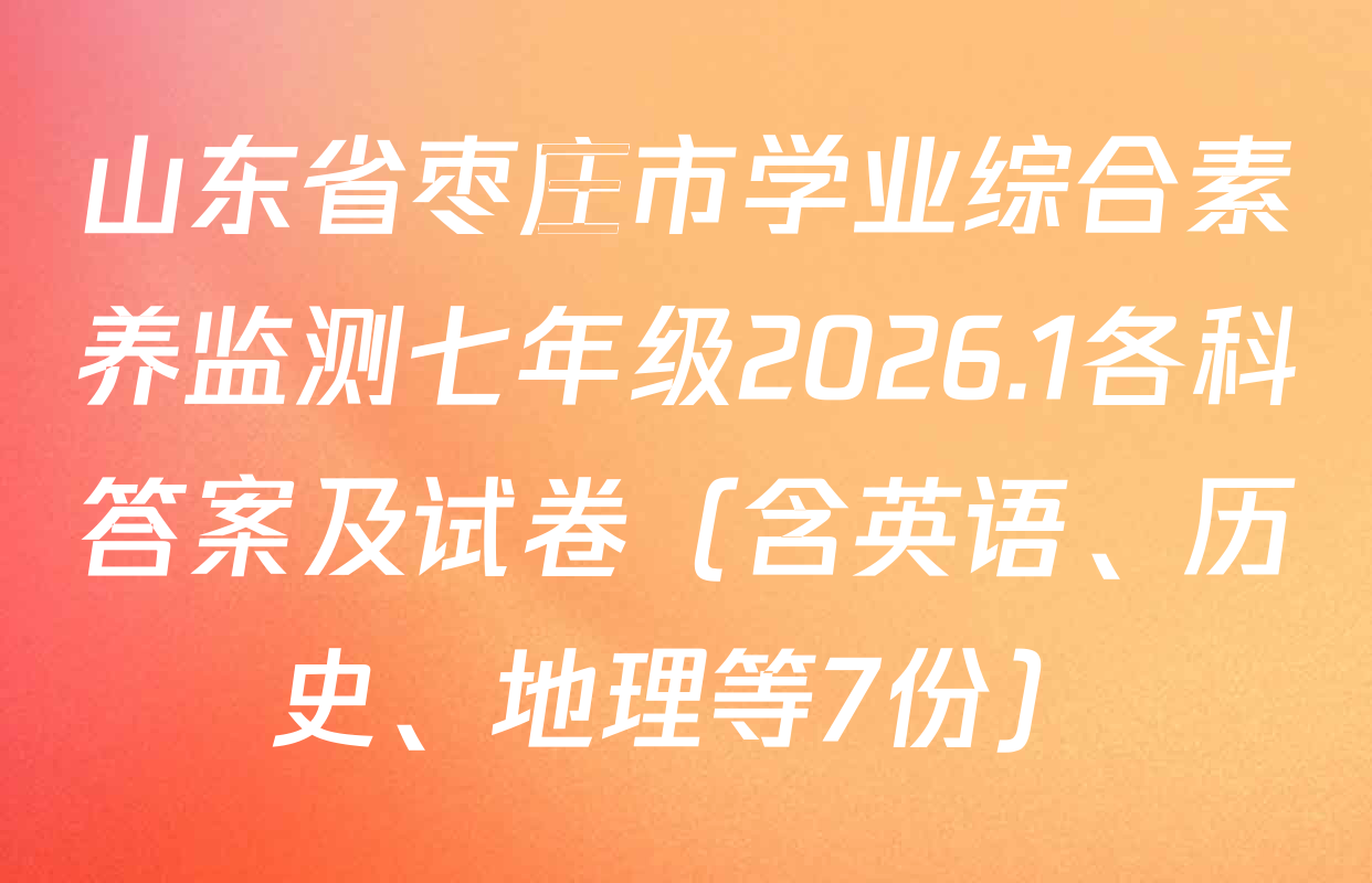山东省枣庄市学业综合素养监测七年级2026.1各科答案及试卷（含英语、历史、地理等7份）