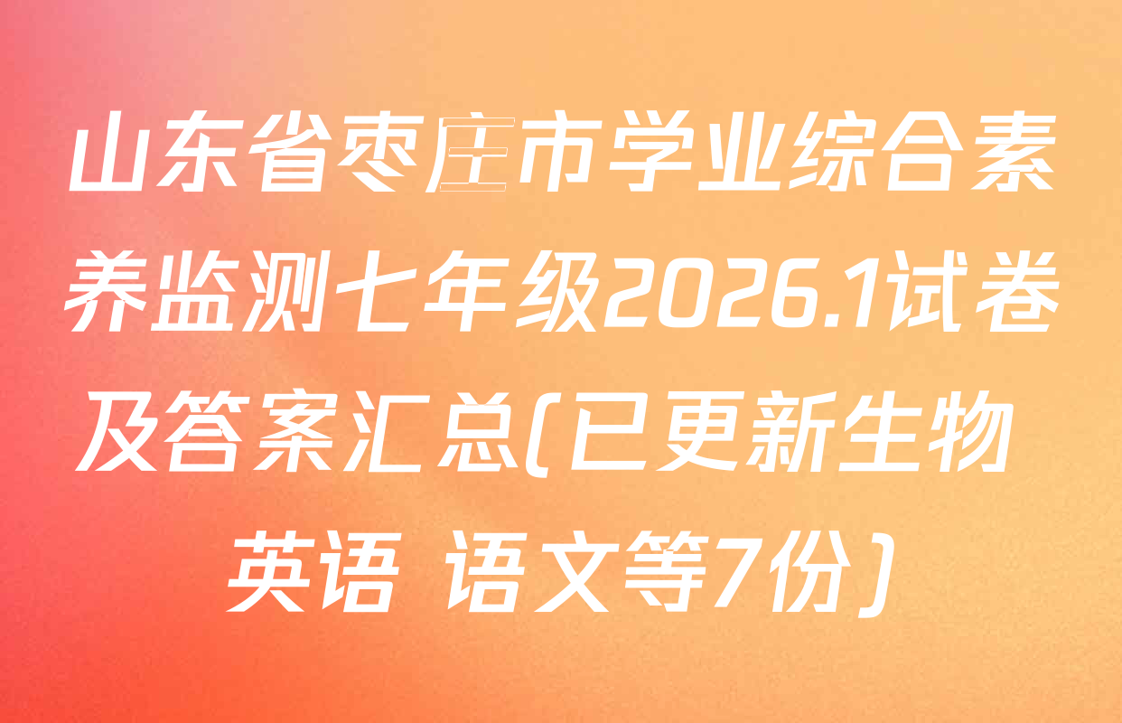 山东省枣庄市学业综合素养监测七年级2026.1试卷及答案汇总(已更新生物 英语 语文等7份)