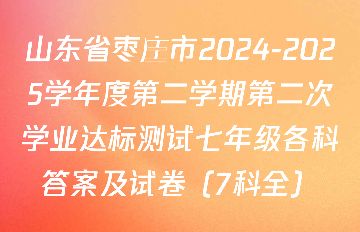 山东省枣庄市2024-2025学年度第二学期第二次学业达标测试七年级各科答案及试卷（7科全）