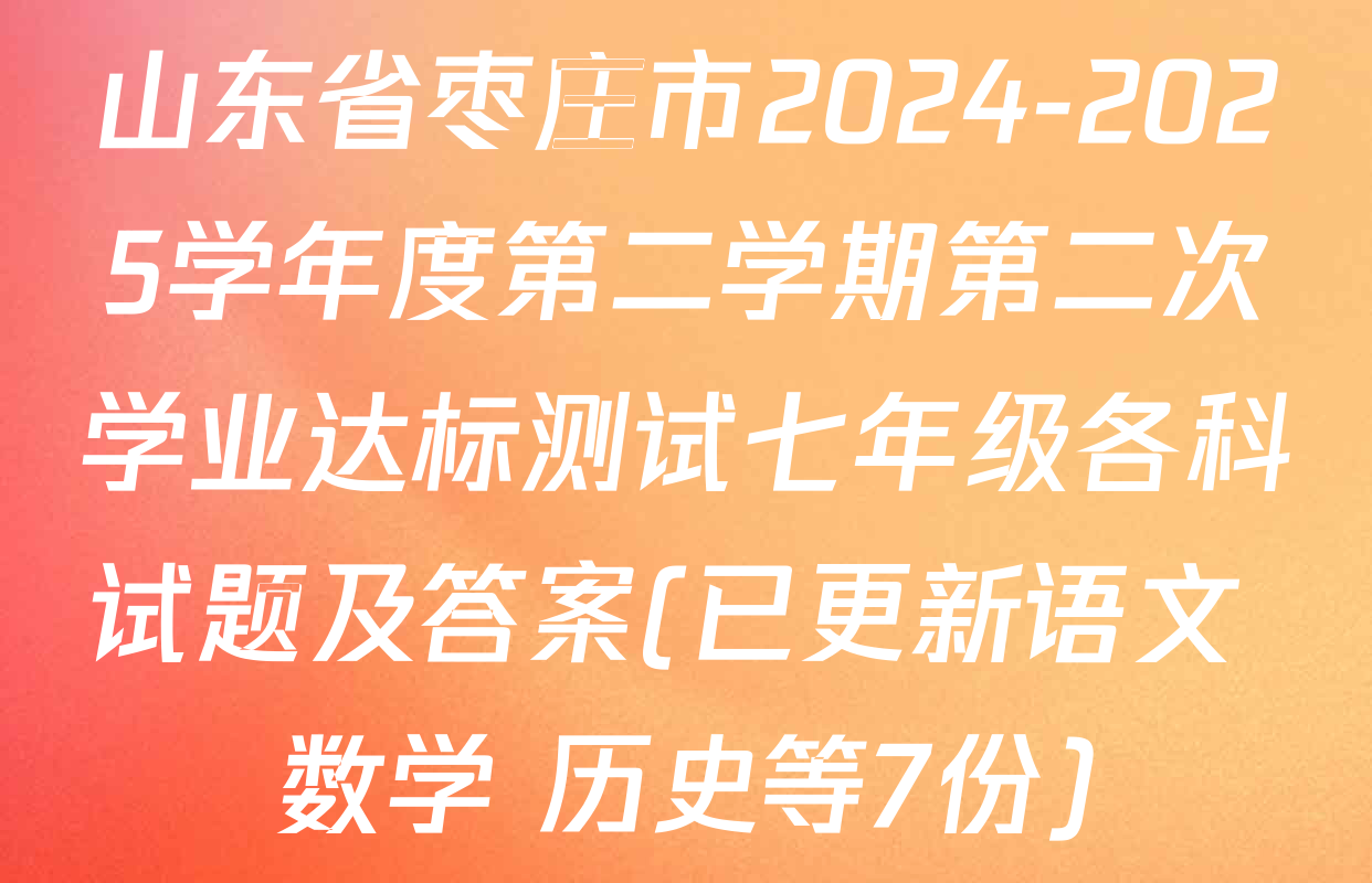 山东省枣庄市2024-2025学年度第二学期第二次学业达标测试七年级各科试题及答案(已更新语文 数学 历史等7份)