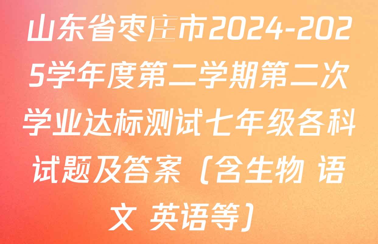 山东省枣庄市2024-2025学年度第二学期第二次学业达标测试七年级各科试题及答案（含生物 语文 英语等）