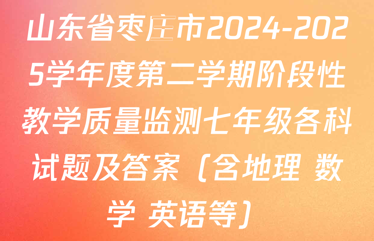 山东省枣庄市2024-2025学年度第二学期阶段性教学质量监测七年级各科试题及答案（含地理 数学 英语等）