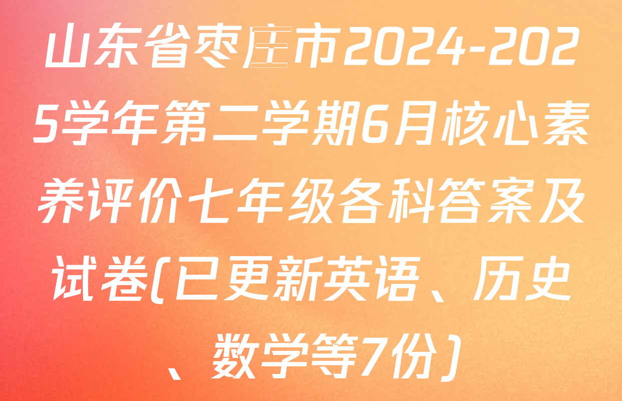 山东省枣庄市2024-2025学年第二学期6月核心素养评价七年级各科答案及试卷(已更新英语、历史、数学等7份)