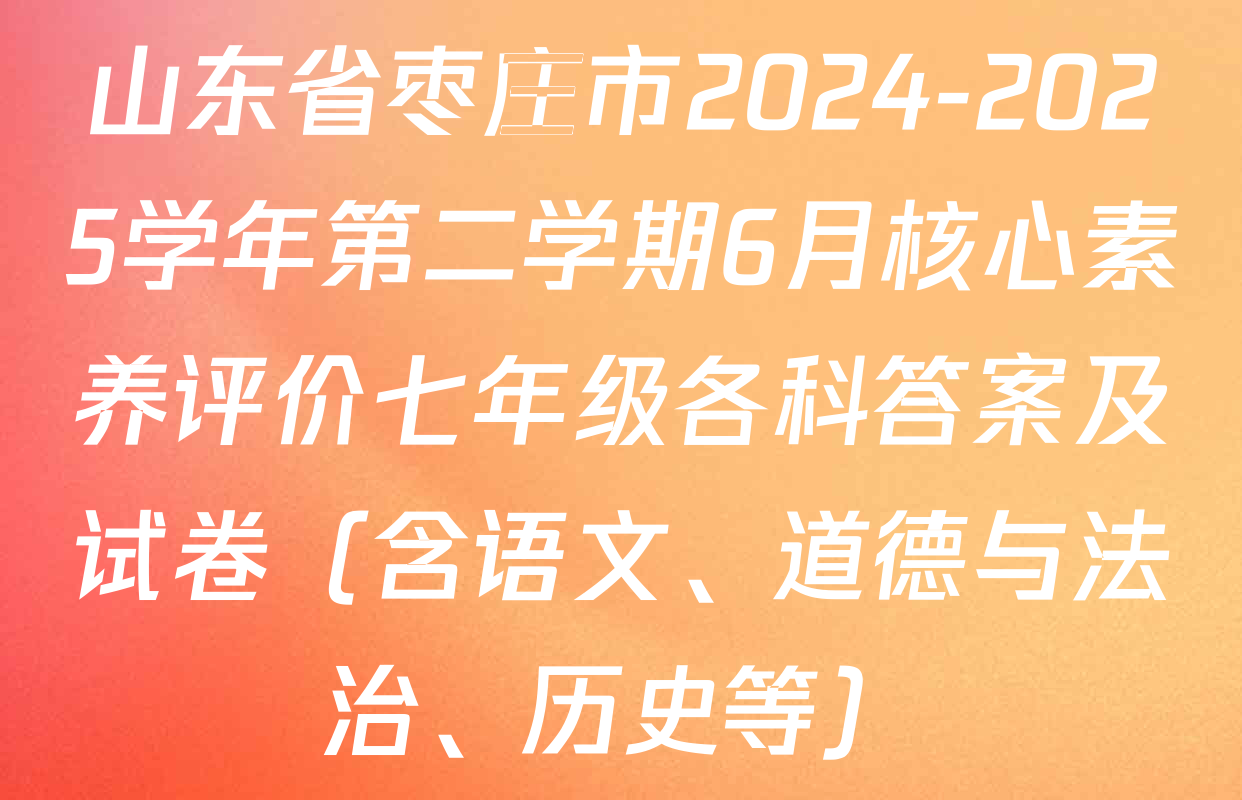 山东省枣庄市2024-2025学年第二学期6月核心素养评价七年级各科答案及试卷（含语文、道德与法治、历史等）