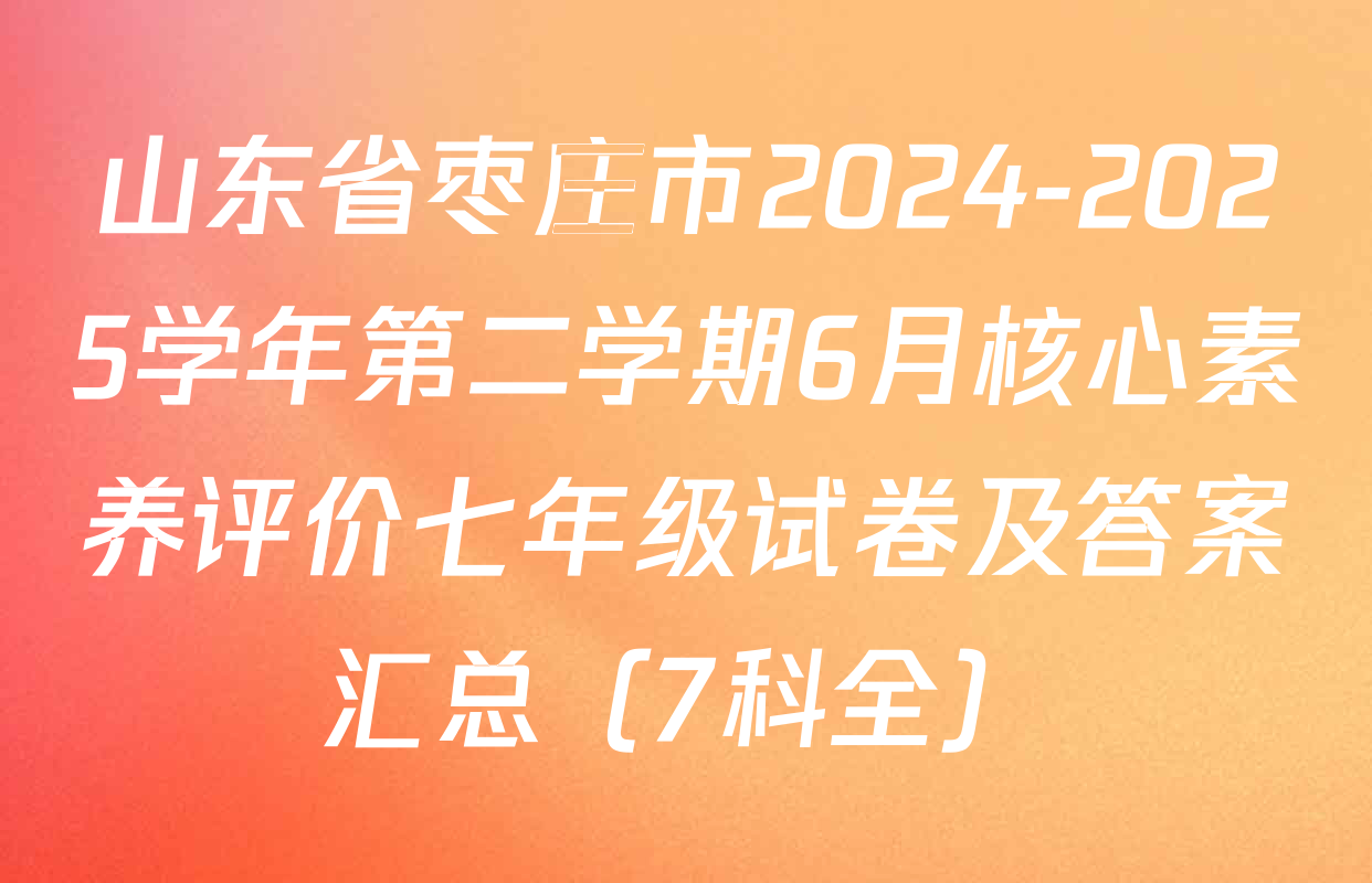 山东省枣庄市2024-2025学年第二学期6月核心素养评价七年级试卷及答案汇总（7科全）