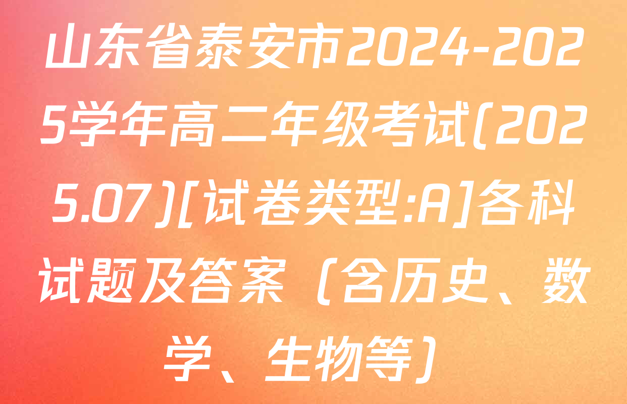 山东省泰安市2024-2025学年高二年级考试(2025.07)[试卷类型:A]各科试题及答案（含历史、数学、生物等）