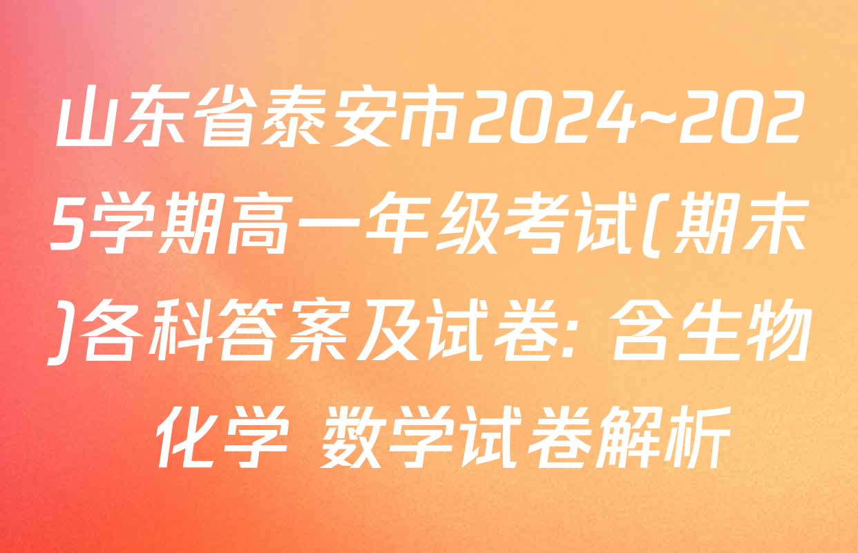 山东省泰安市2024~2025学期高一年级考试(期末)各科答案及试卷: 含生物 化学 数学试卷解析
