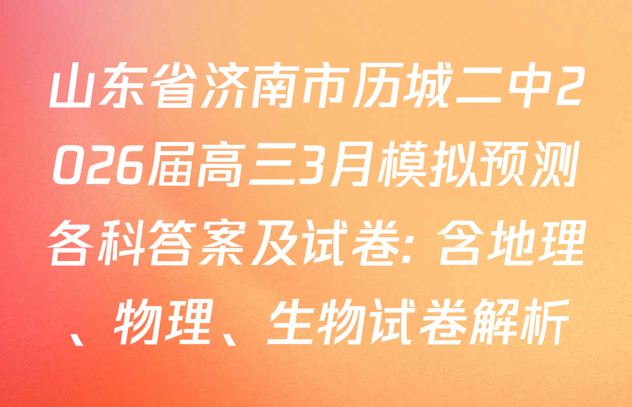 山东省济南市历城二中2026届高三3月模拟预测各科答案及试卷: 含地理、物理、生物试卷解析