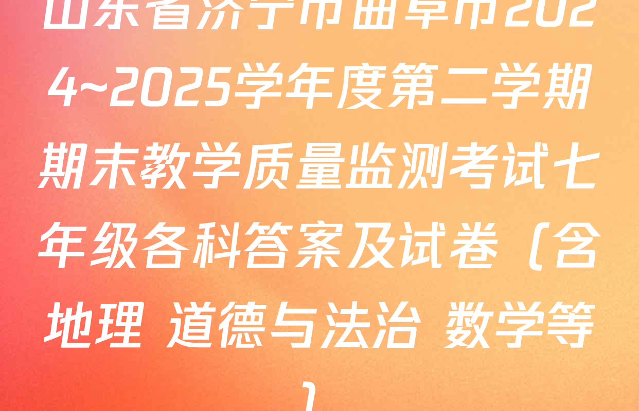 山东省济宁市曲阜市2024~2025学年度第二学期期末教学质量监测考试七年级各科答案及试卷（含地理 道德与法治 数学等）