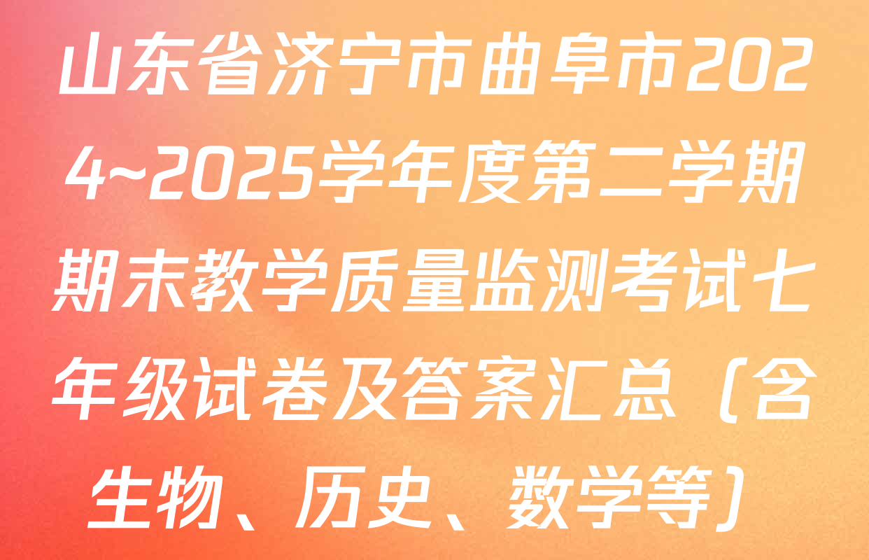山东省济宁市曲阜市2024~2025学年度第二学期期末教学质量监测考试七年级试卷及答案汇总（含生物、历史、数学等）