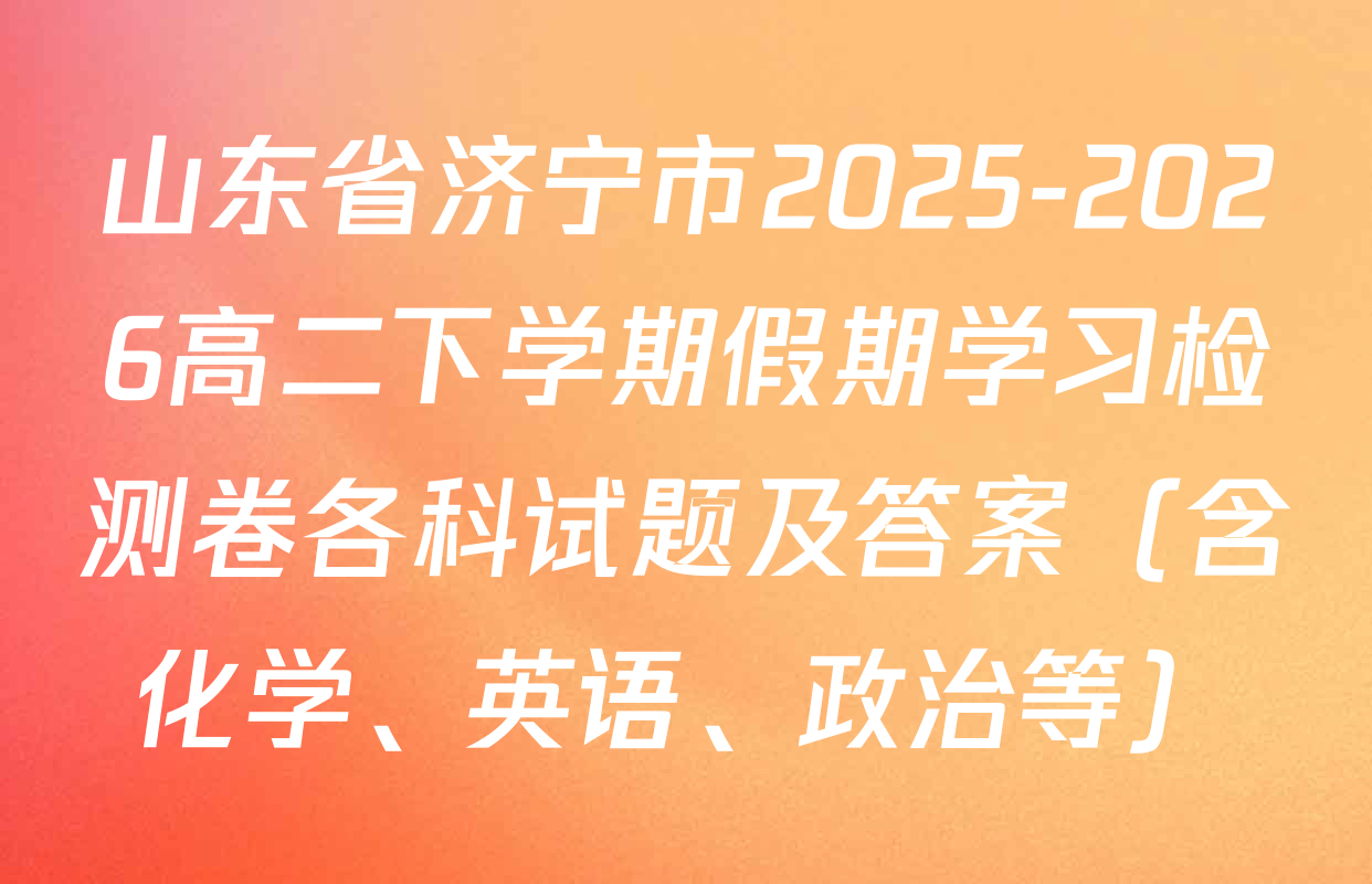 山东省济宁市2025-2026高二下学期假期学习检测卷各科试题及答案（含化学、英语、政治等）