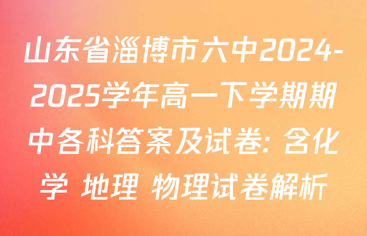 山东省淄博市六中2024-2025学年高一下学期期中各科答案及试卷: 含化学 地理 物理试卷解析