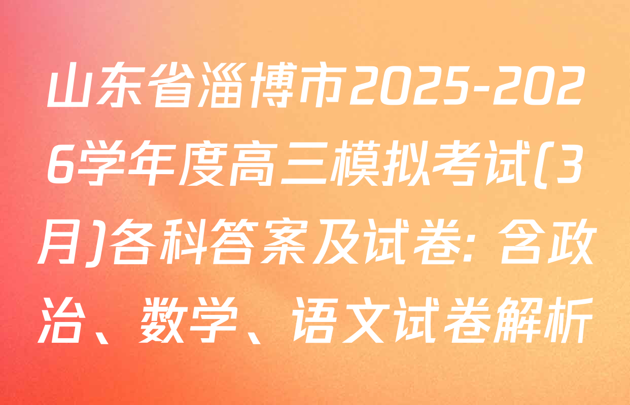 山东省淄博市2025-2026学年度高三模拟考试(3月)各科答案及试卷: 含政治、数学、语文试卷解析