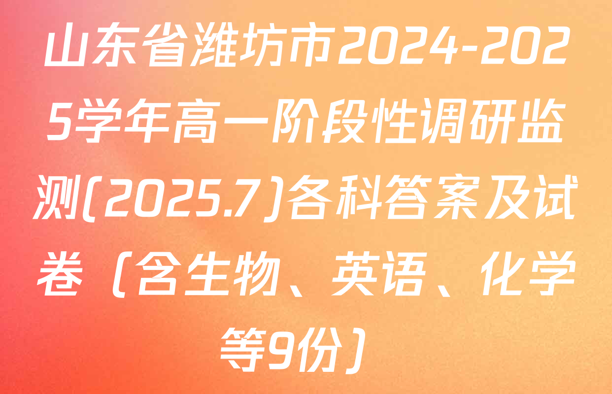 山东省潍坊市2024-2025学年高一阶段性调研监测(2025.7)各科答案及试卷（含生物、英语、化学等9份）