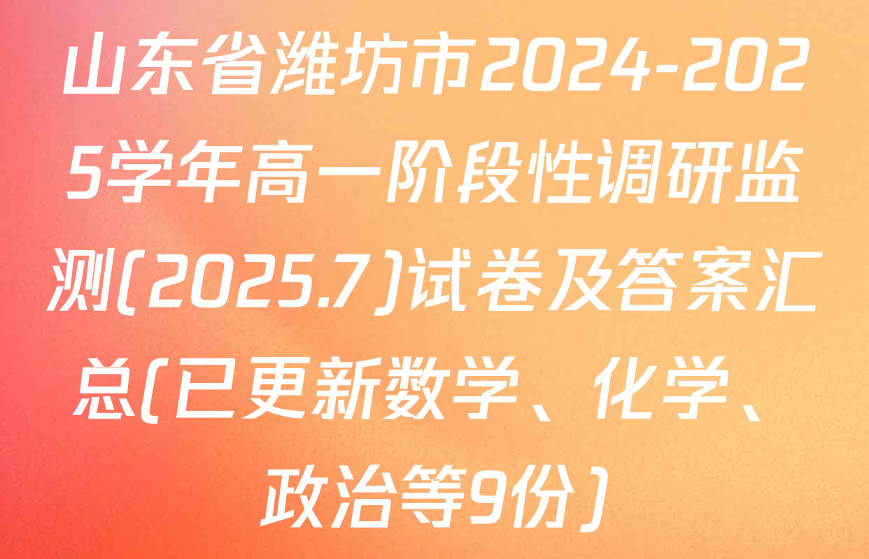 山东省潍坊市2024-2025学年高一阶段性调研监测(2025.7)试卷及答案汇总(已更新数学、化学、政治等9份)