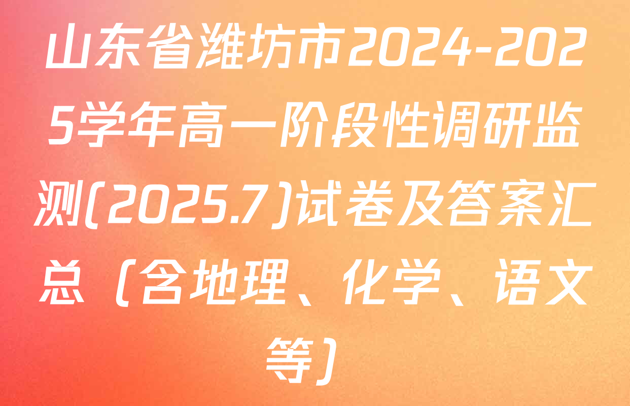 山东省潍坊市2024-2025学年高一阶段性调研监测(2025.7)试卷及答案汇总（含地理、化学、语文等）