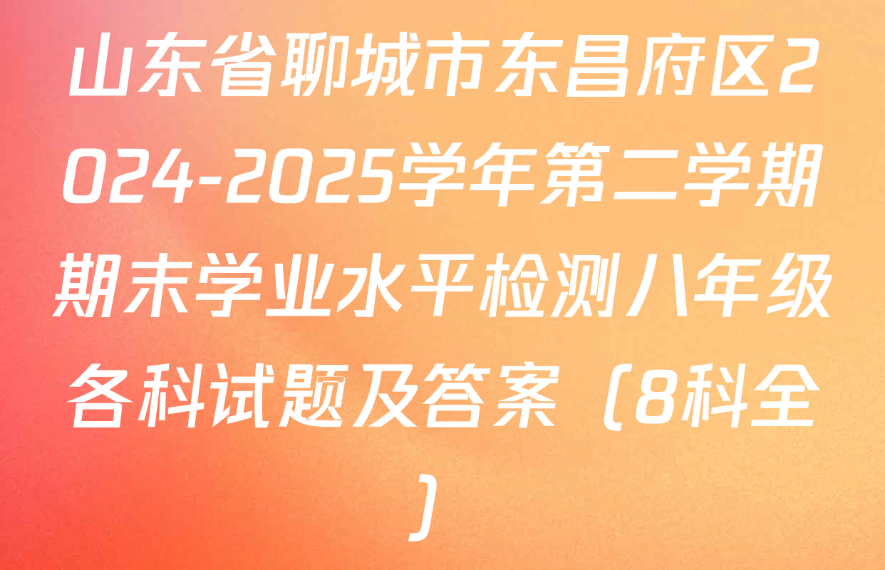 山东省聊城市东昌府区2024-2025学年第二学期期末学业水平检测八年级各科试题及答案（8科全）