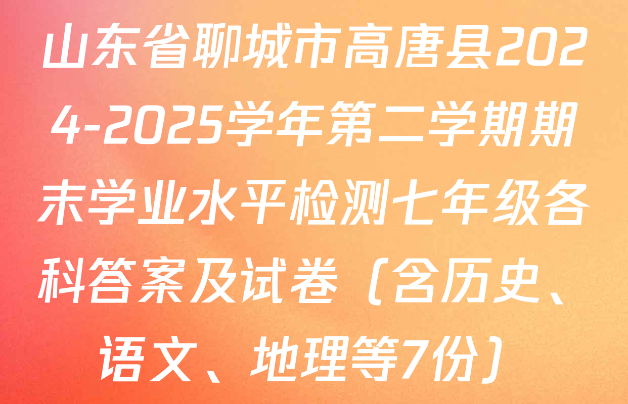山东省聊城市高唐县2024-2025学年第二学期期末学业水平检测七年级各科答案及试卷（含历史、语文、地理等7份）