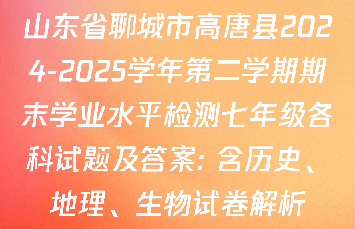 山东省聊城市高唐县2024-2025学年第二学期期末学业水平检测七年级各科试题及答案: 含历史、地理、生物试卷解析