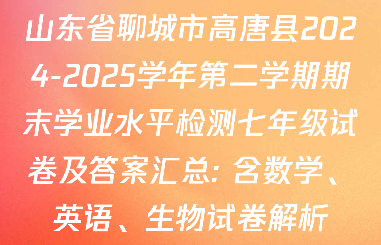 山东省聊城市高唐县2024-2025学年第二学期期末学业水平检测七年级试卷及答案汇总: 含数学、英语、生物试卷解析