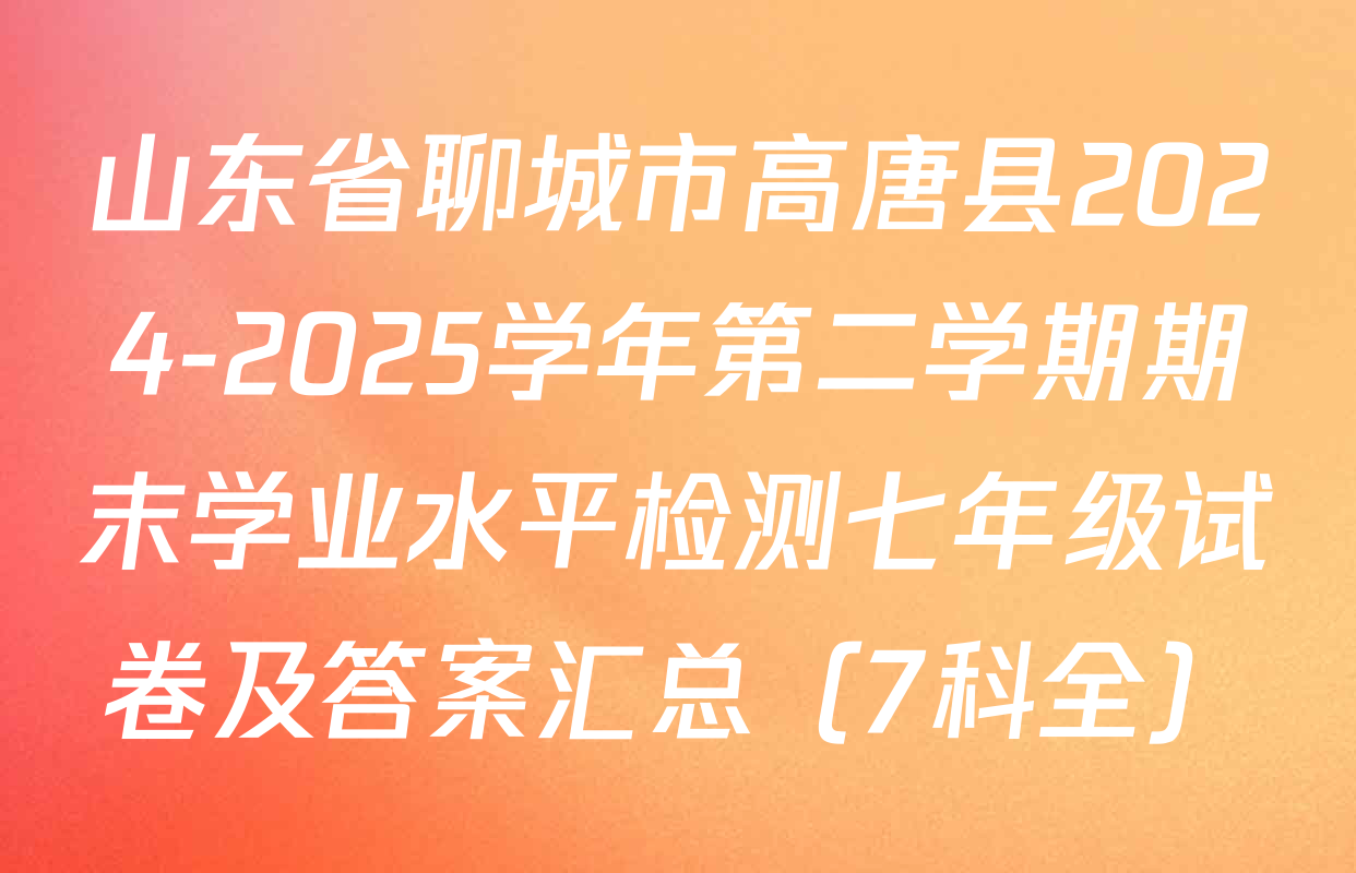 山东省聊城市高唐县2024-2025学年第二学期期末学业水平检测七年级试卷及答案汇总（7科全）