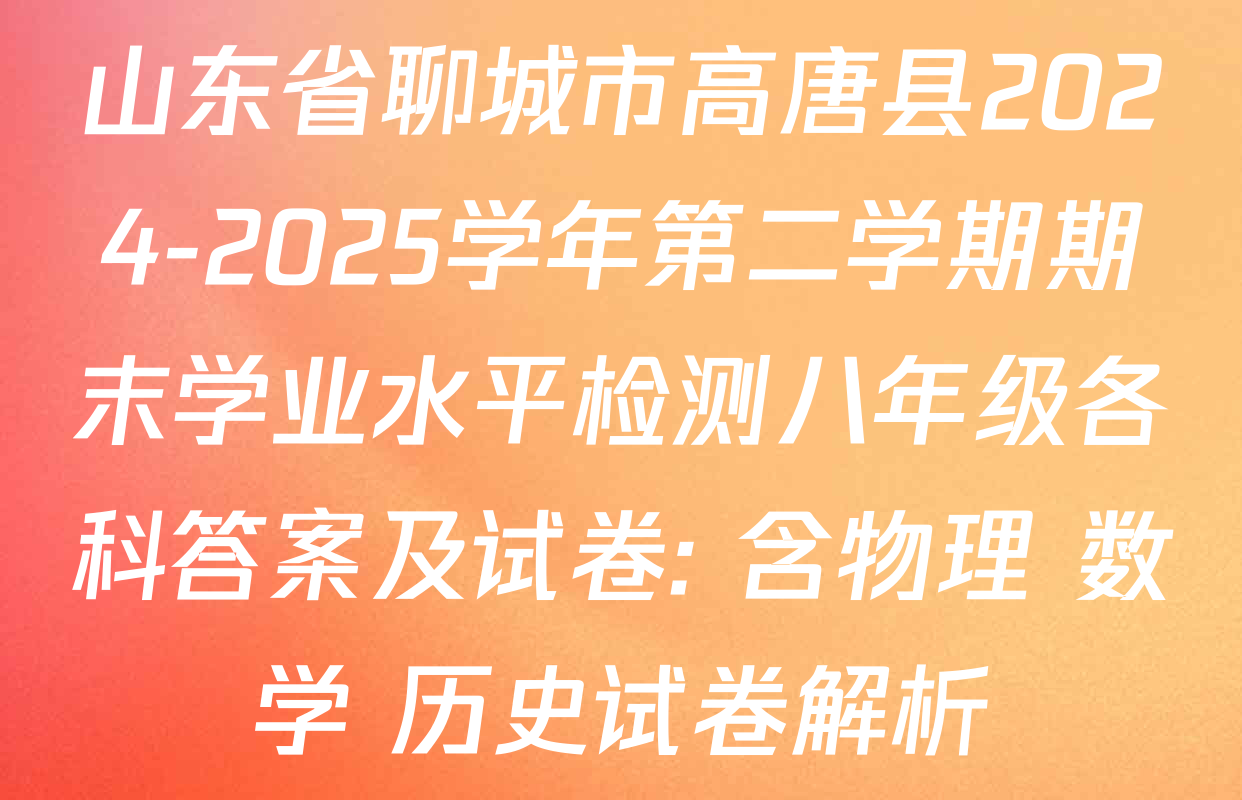 山东省聊城市高唐县2024-2025学年第二学期期末学业水平检测八年级各科答案及试卷: 含物理 数学 历史试卷解析