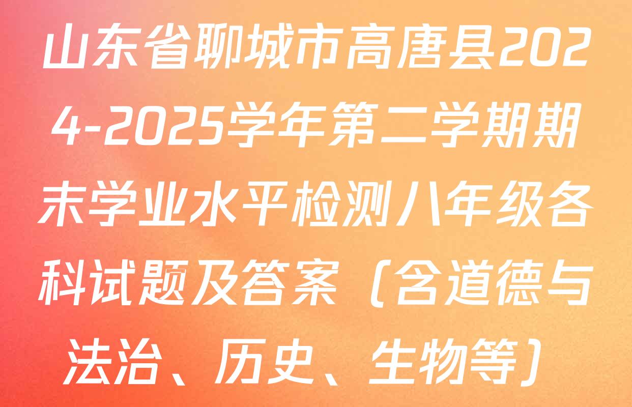 山东省聊城市高唐县2024-2025学年第二学期期末学业水平检测八年级各科试题及答案（含道德与法治、历史、生物等）